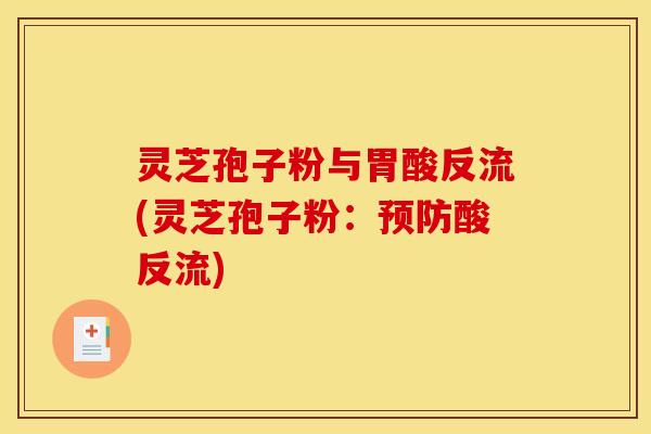 灵芝孢子粉与胃酸反流(灵芝孢子粉：酸反流)