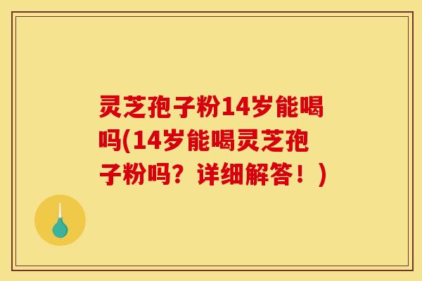 灵芝孢子粉14岁能喝吗(14岁能喝灵芝孢子粉吗？详细解答！)