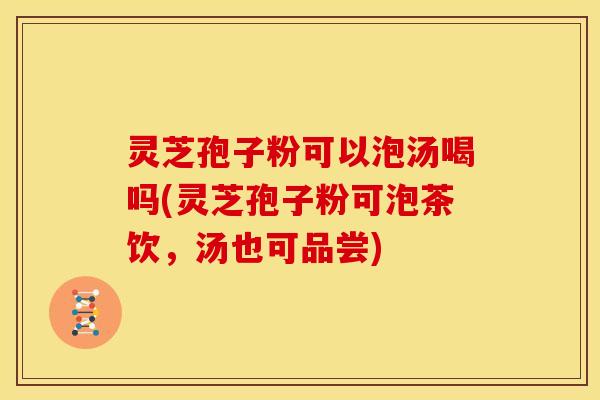 灵芝孢子粉可以泡汤喝吗(灵芝孢子粉可泡茶饮，汤也可品尝)