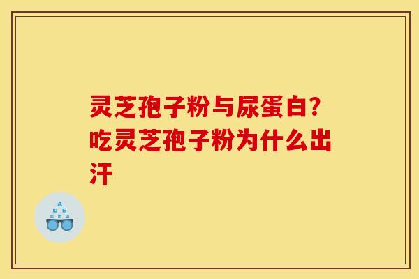 灵芝孢子粉与尿蛋白？吃灵芝孢子粉为什么出汗