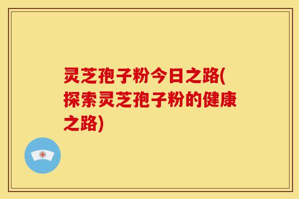 灵芝孢子粉今日之路(探索灵芝孢子粉的健康之路)