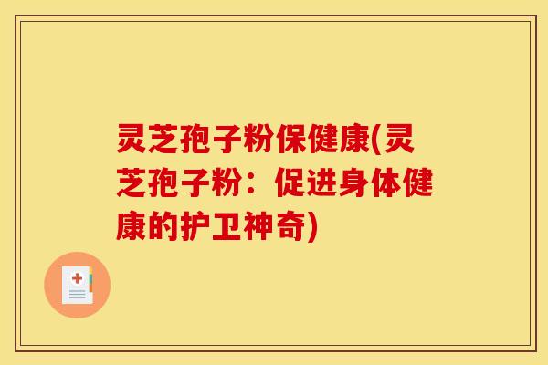 灵芝孢子粉保健康(灵芝孢子粉：促进身体健康的护卫神奇)