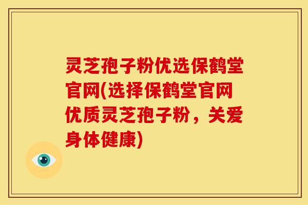灵芝孢子粉优选保鹤堂官网(选择保鹤堂官网优质灵芝孢子粉，关爱身体健康)