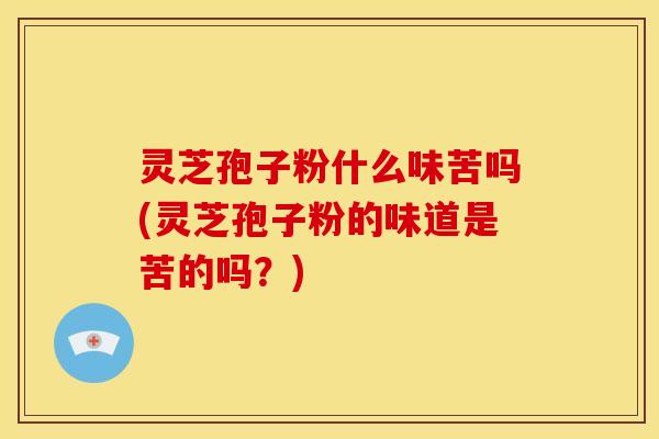 灵芝孢子粉什么味苦吗(灵芝孢子粉的味道是苦的吗？)