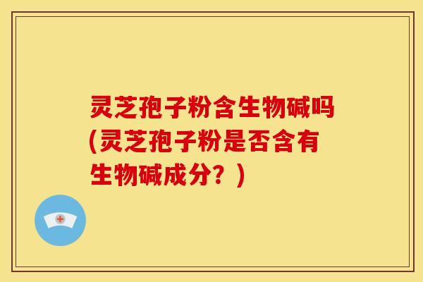 灵芝孢子粉含生物碱吗(灵芝孢子粉是否含有生物碱成分？)