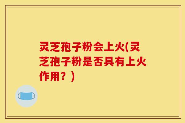 灵芝孢子粉会上火(灵芝孢子粉是否具有上火作用？)