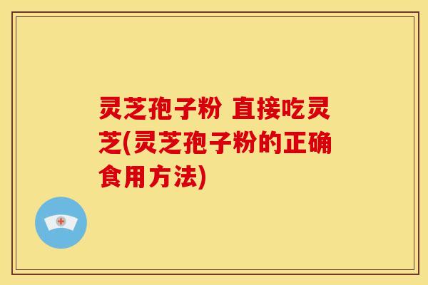 灵芝孢子粉 直接吃灵芝(灵芝孢子粉的正确食用方法)
