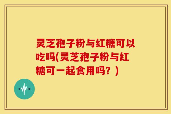 灵芝孢子粉与红糖可以吃吗(灵芝孢子粉与红糖可一起食用吗？)