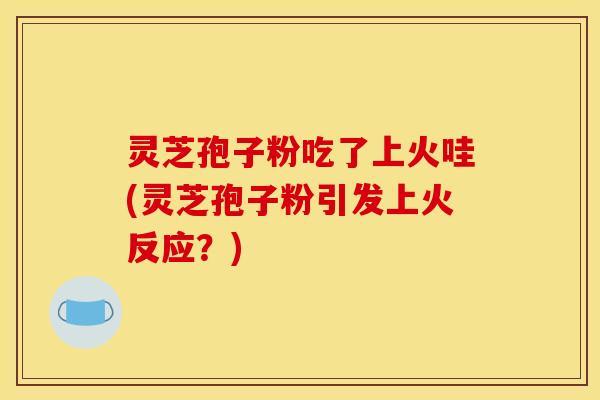 灵芝孢子粉吃了上火哇(灵芝孢子粉引发上火反应？)