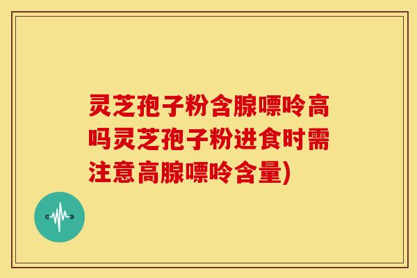 灵芝孢子粉含腺嘌呤高吗灵芝孢子粉进食时需注意高腺嘌呤含量)
