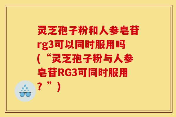 灵芝孢子粉和人参皂苷rg3可以同时服用吗(“灵芝孢子粉与人参皂苷RG3可同时服用？”)