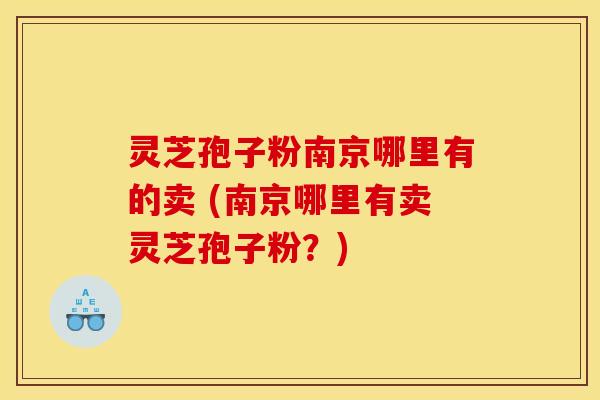 灵芝孢子粉南京哪里有的卖 (南京哪里有卖灵芝孢子粉？)