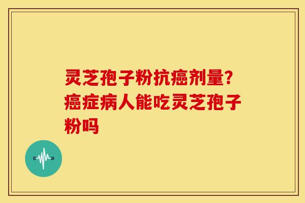 灵芝孢子粉抗剂量？症人能吃灵芝孢子粉吗
