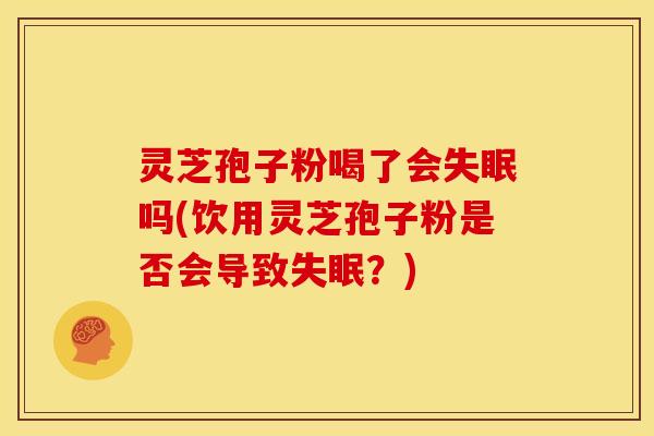 灵芝孢子粉喝了会吗(饮用灵芝孢子粉是否会导致？)