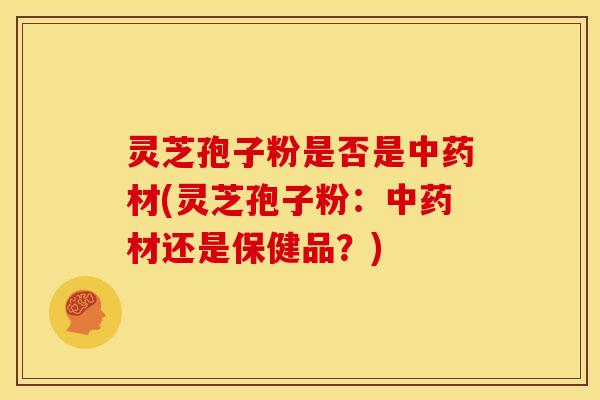 灵芝孢子粉是否是材(灵芝孢子粉：材还是保健品？)