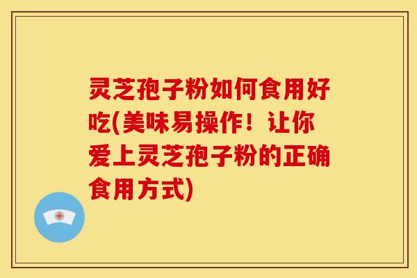 灵芝孢子粉如何食用好吃(美味易操作！让你爱上灵芝孢子粉的正确食用方式)