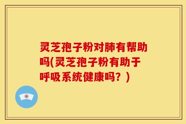 灵芝孢子粉对有帮助吗(灵芝孢子粉有助于系统健康吗？)