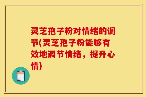 灵芝孢子粉对情绪的调节(灵芝孢子粉能够有效地调节情绪，提升心情)
