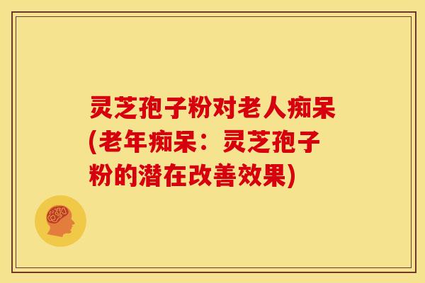 灵芝孢子粉对老人痴呆(：灵芝孢子粉的潜在改善效果)