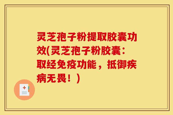 灵芝孢子粉提取胶囊功效(灵芝孢子粉胶囊：取经免疫功能，抵御无畏！)