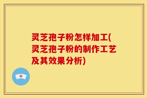 灵芝孢子粉怎样加工(灵芝孢子粉的制作工艺及其效果分析)