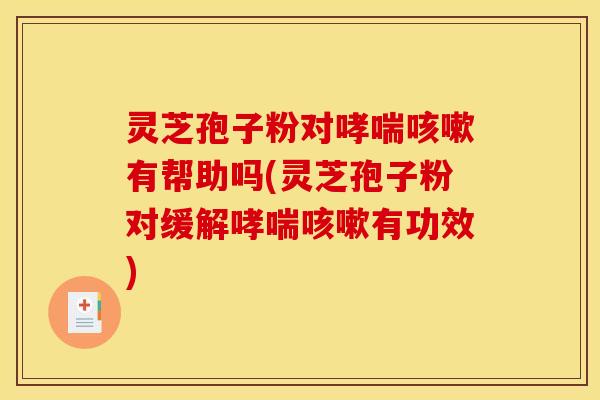 灵芝孢子粉对有帮助吗(灵芝孢子粉对缓解有功效)