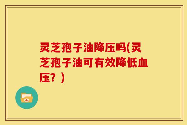 灵芝孢子油吗(灵芝孢子油可有效降低？)