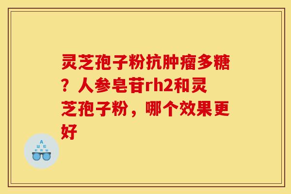 灵芝孢子粉抗多糖？人参皂苷rh2和灵芝孢子粉，哪个效果更好