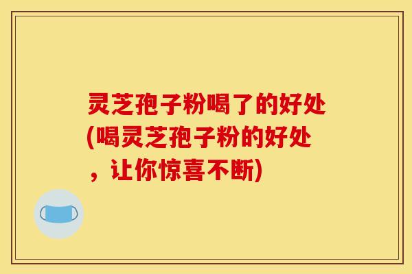 灵芝孢子粉喝了的好处(喝灵芝孢子粉的好处，让你惊喜不断)