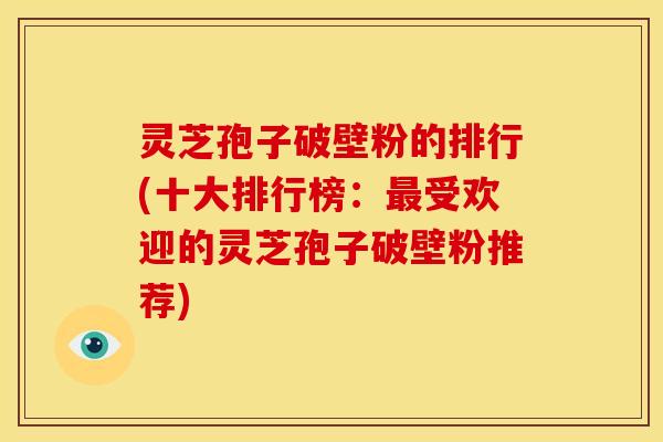 灵芝孢子破壁粉的排行(十大排行榜：受欢迎的灵芝孢子破壁粉推荐)