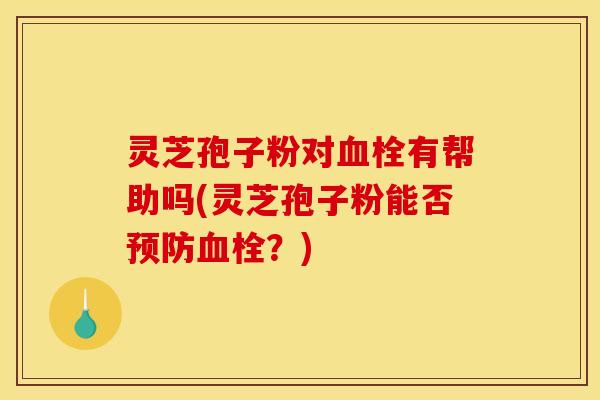 灵芝孢子粉对有帮助吗(灵芝孢子粉能否？)