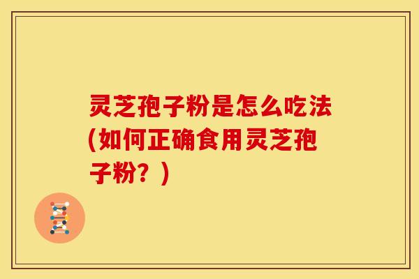 灵芝孢子粉是怎么吃法(如何正确食用灵芝孢子粉？)