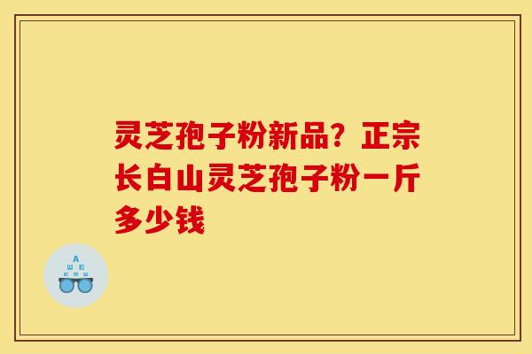 灵芝孢子粉新品？正宗长白山灵芝孢子粉一斤多少钱