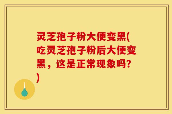 灵芝孢子粉大便变黑(吃灵芝孢子粉后大便变黑，这是正常现象吗？)