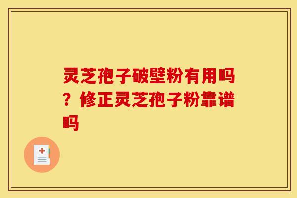 灵芝孢子破壁粉有用吗？修正灵芝孢子粉靠谱吗