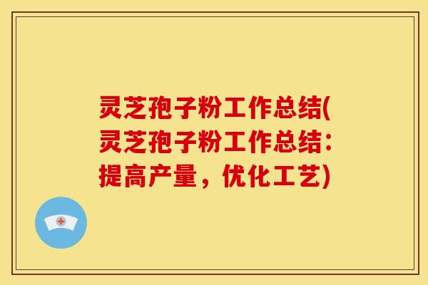 灵芝孢子粉工作总结(灵芝孢子粉工作总结：提高产量，优化工艺)