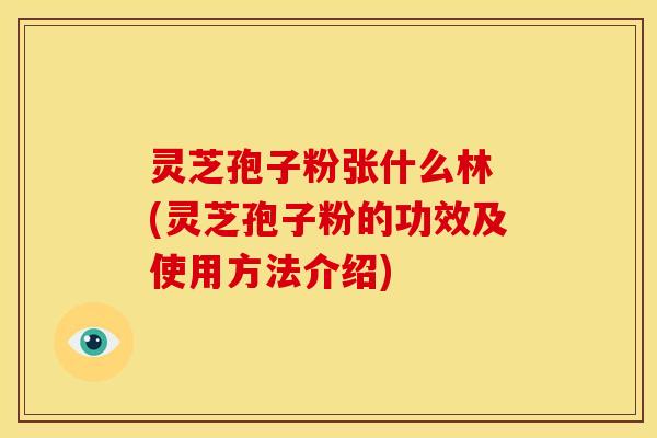 灵芝孢子粉张什么林 (灵芝孢子粉的功效及使用方法介绍)