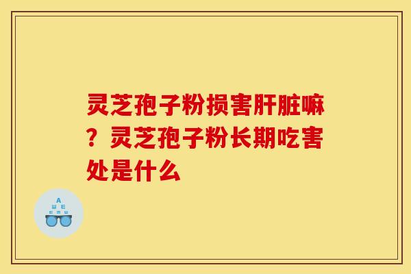 灵芝孢子粉损害嘛？灵芝孢子粉长期吃害处是什么