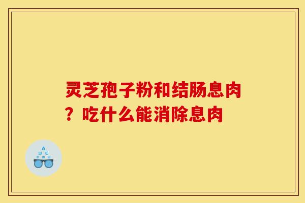 灵芝孢子粉和结肠息肉？吃什么能消除息肉