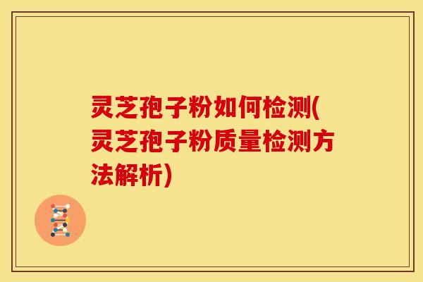 灵芝孢子粉如何检测(灵芝孢子粉质量检测方法解析)