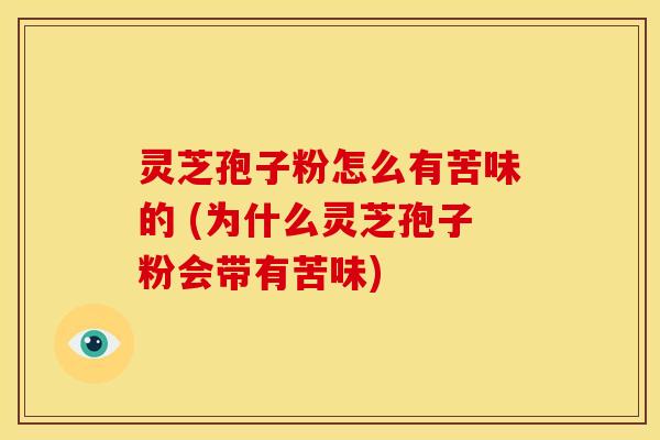 灵芝孢子粉怎么有苦味的 (为什么灵芝孢子粉会带有苦味)