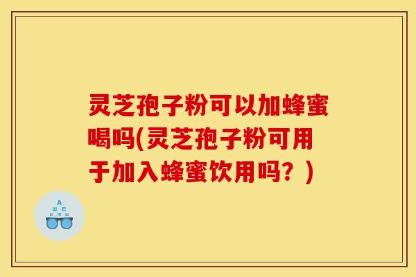 灵芝孢子粉可以加蜂蜜喝吗(灵芝孢子粉可用于加入蜂蜜饮用吗？)