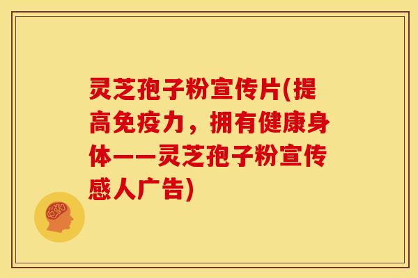 灵芝孢子粉宣传片(提高免疫力，拥有健康身体——灵芝孢子粉宣传感人广告)