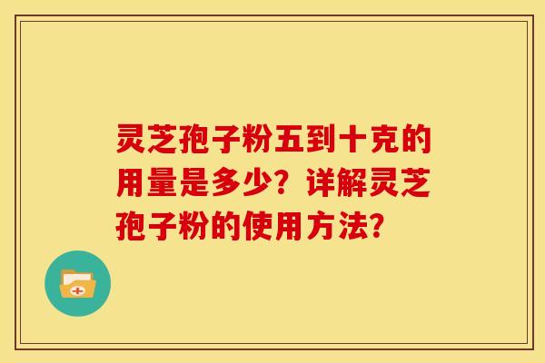 灵芝孢子粉五到十克的用量是多少？详解灵芝孢子粉的使用方法？