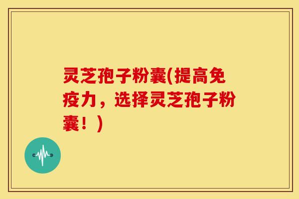灵芝孢子粉囊(提高免疫力，选择灵芝孢子粉囊！)