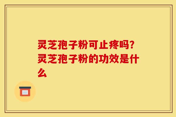 灵芝孢子粉可止疼吗？灵芝孢子粉的功效是什么
