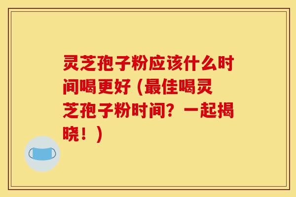 灵芝孢子粉应该什么时间喝更好 (佳喝灵芝孢子粉时间？一起揭晓！)