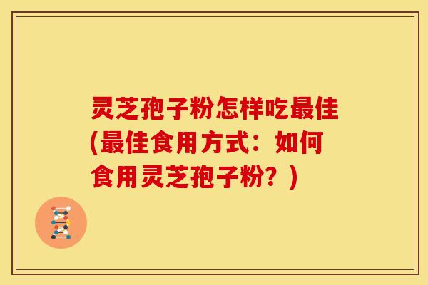 灵芝孢子粉怎样吃佳(佳食用方式：如何食用灵芝孢子粉？)