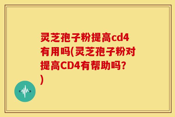 灵芝孢子粉提高cd4有用吗(灵芝孢子粉对提高CD4有帮助吗？)