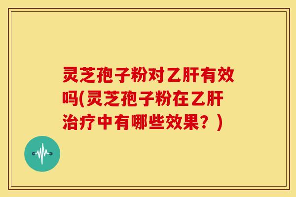 灵芝孢子粉对有效吗(灵芝孢子粉在中有哪些效果？)